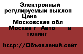 Электронный регулируемый выхлоп › Цена ­ 8 500 - Московская обл., Москва г. Авто » GT и тюнинг   